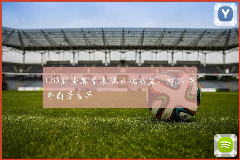 CBA新秀赛季表现分化明显,球队争夺前景各异