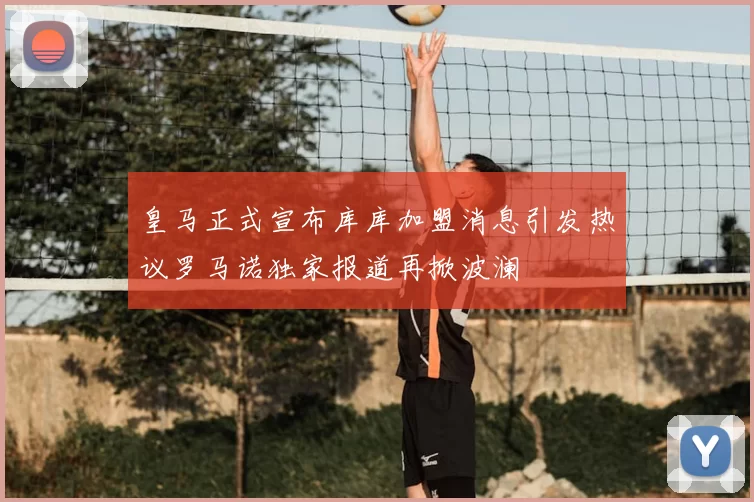 皇马正式宣布库库加盟消息引发热议罗马诺独家报道再掀波澜