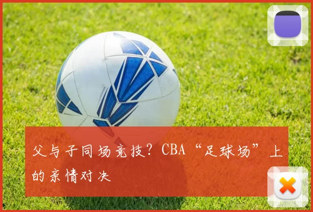 父与子同场竞技?CBA“足球场”上的亲情对决