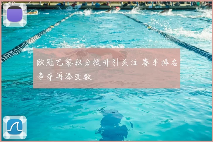 欧冠巴黎积分提升引关注 赛季排名争夺再添变数