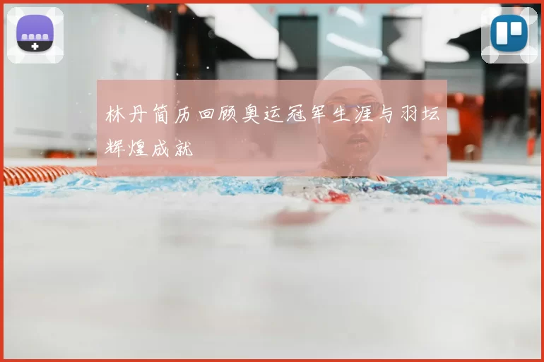林丹简历回顾奥运冠军生涯与羽坛辉煌成就