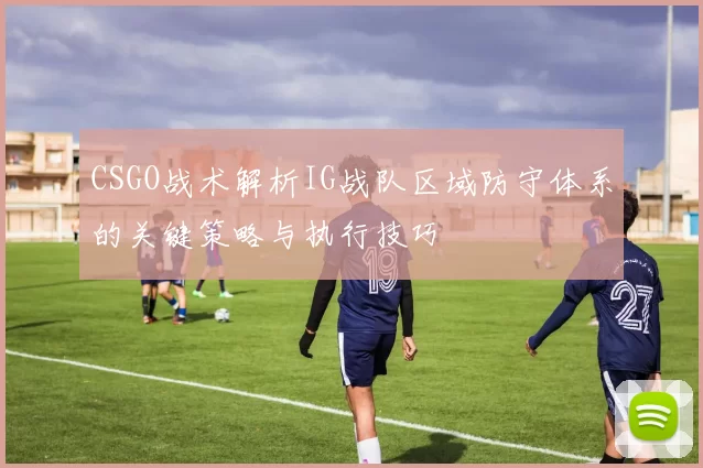 CSGO战术解析IG战队区域防守体系的关键策略与执行技巧