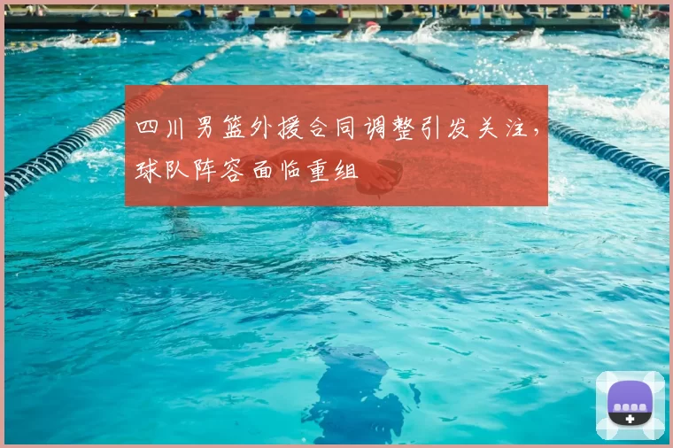 四川男篮外援合同调整引发关注，球队阵容面临重组