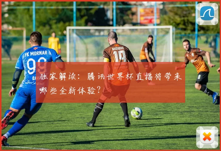 独家解读:腾讯世界杯直播将带来哪些全新体验?