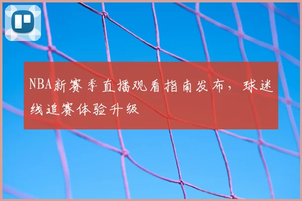 NBA新赛季直播观看指南发布,球迷线追赛体验升级