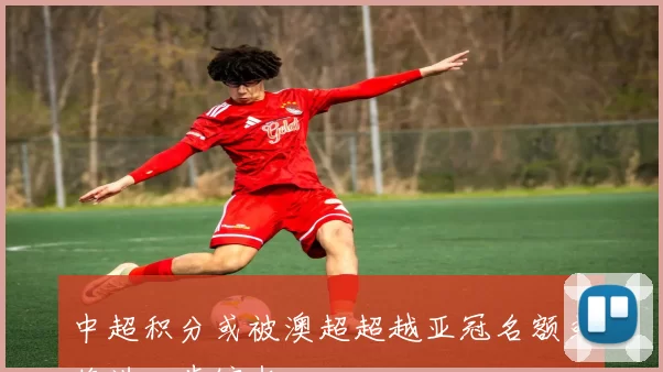 中超积分或被澳超超越亚冠名额或将进一步缩水