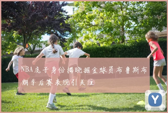NBA虎子身份揭晓掘金球员布鲁斯布朗季后赛表现引关注