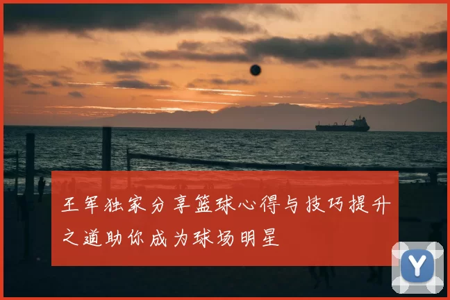 王军独家分享篮球心得与技巧提升之道助你成为球场明星