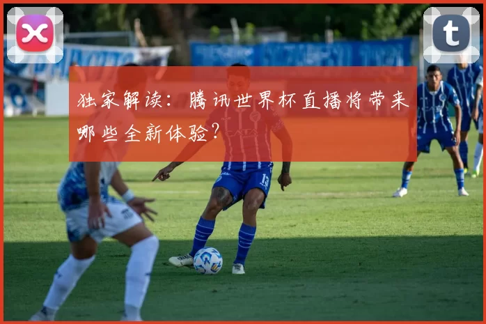独家解读:腾讯世界杯直播将带来哪些全新体验?