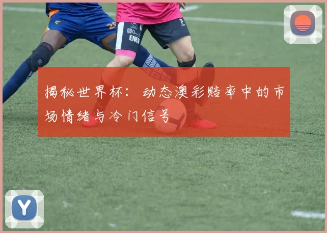 揭秘世界杯：动态澳彩赔率中的市场情绪与冷门信号